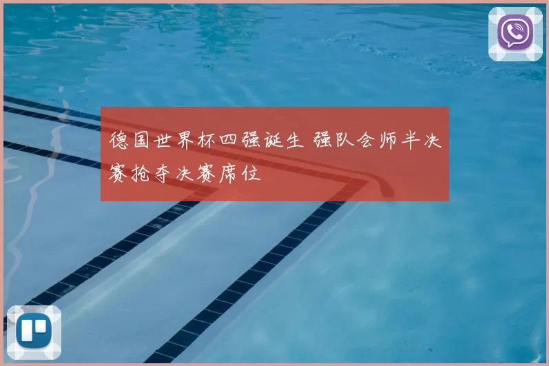 德国世界杯四强诞生 强队会师半决赛抢夺决赛席位