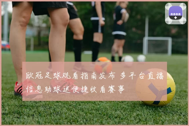 欧冠足球观看指南发布 多平台直播信息助球迷便捷收看赛事