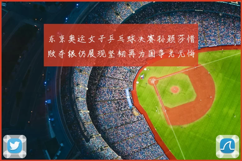 东京奥运女子乒乓球决赛孙颖莎惜败夺银仍展现坚韧再为国争光无悔