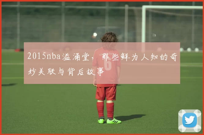 2015nba溢涌堂，那些鲜为人知的奇妙关联与背后故事