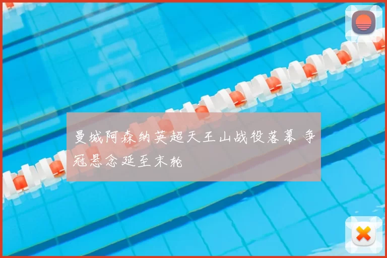 曼城阿森纳英超天王山战役落幕 争冠悬念延至末轮