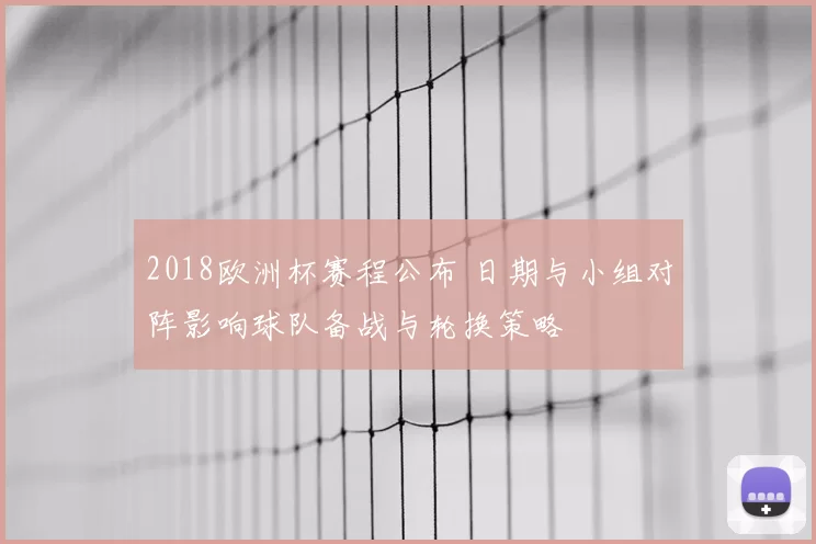2018欧洲杯赛程公布 日期与小组对阵影响球队备战与轮换策略