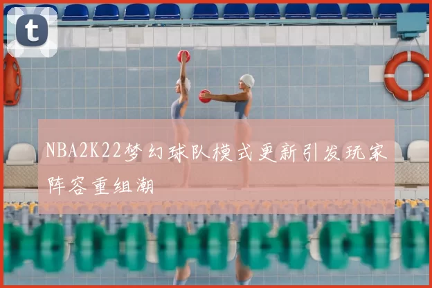 NBA2K22梦幻球队模式更新引发玩家阵容重组潮