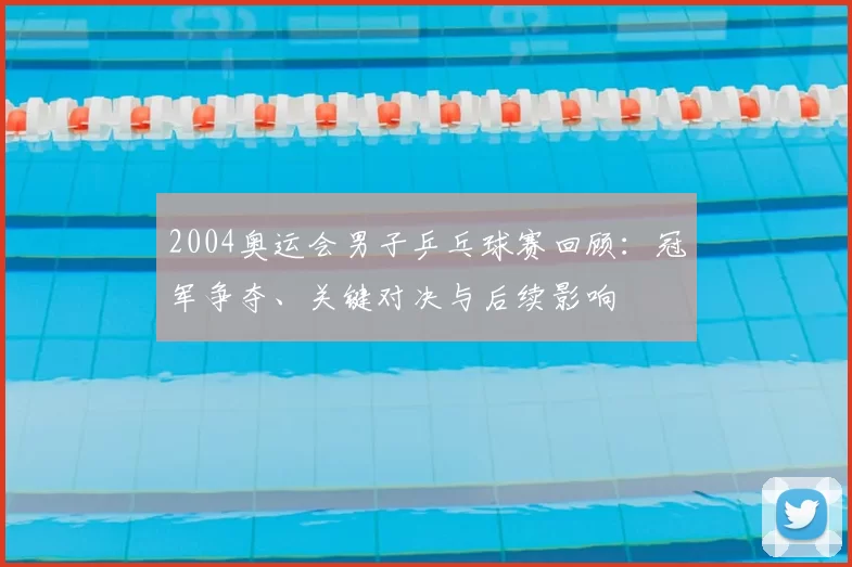 2004奥运会男子乒乓球赛回顾：冠军争夺、关键对决与后续影响