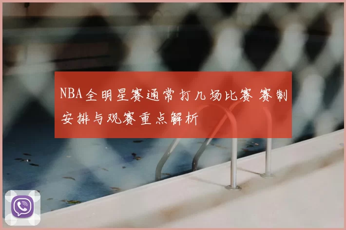 NBA全明星赛通常打几场比赛 赛制安排与观赛重点解析
