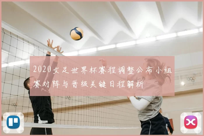 2020女足世界杯赛程调整公布小组赛对阵与晋级关键日程解析