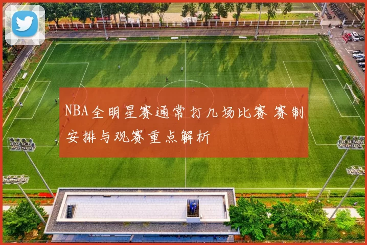 NBA全明星赛通常打几场比赛 赛制安排与观赛重点解析