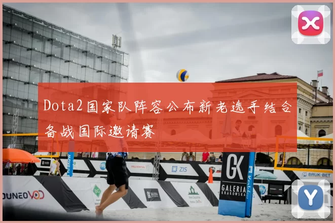 Dota2国家队阵容公布新老选手结合备战国际邀请赛