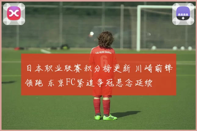 日本职业联赛积分榜更新 川崎前锋领跑 东京FC紧追争冠悬念延续