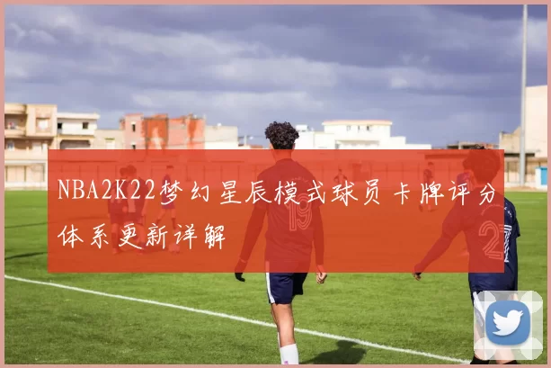 NBA2K22梦幻星辰模式球员卡牌评分体系更新详解