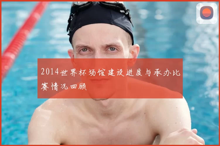 2014世界杯场馆建设进度与承办比赛情况回顾