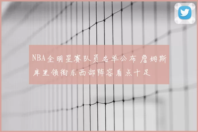 NBA全明星赛队员名单公布 詹姆斯库里领衔东西部阵容看点十足