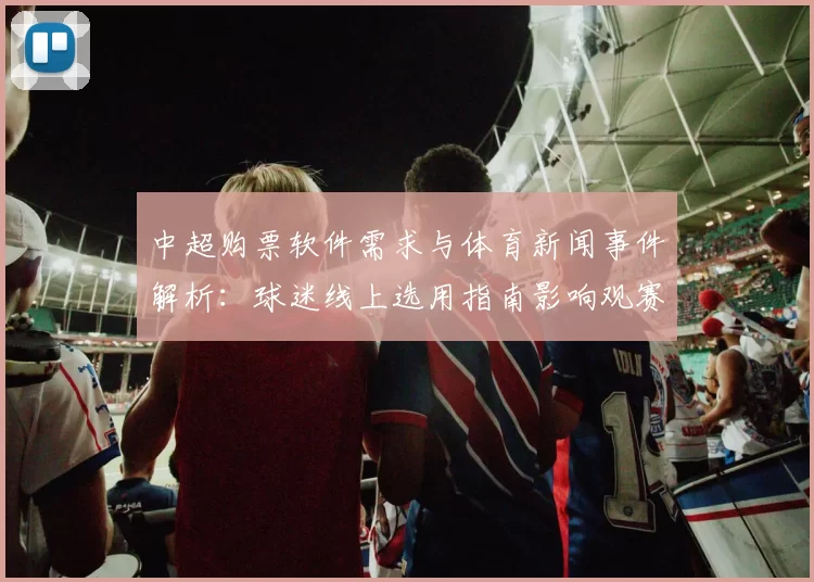 中超购票软件需求与体育新闻事件解析：球迷线上选用指南影响观赛