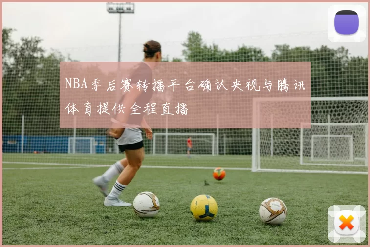 NBA季后赛转播平台确认央视与腾讯体育提供全程直播