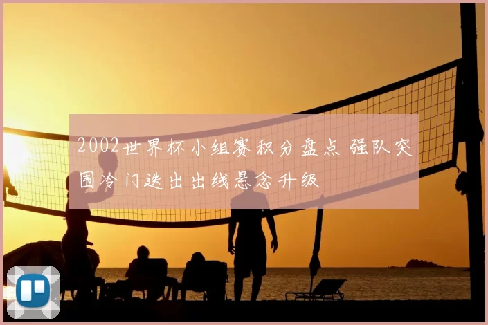 2002世界杯小组赛积分盘点 强队突围冷门迭出出线悬念升级