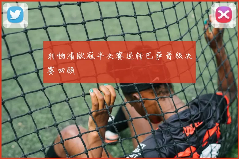 利物浦欧冠半决赛逆转巴萨晋级决赛回顾