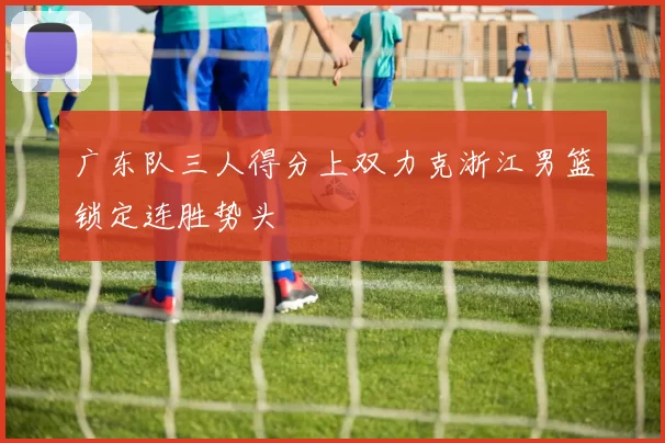 广东队三人得分上双力克浙江男篮锁定连胜势头