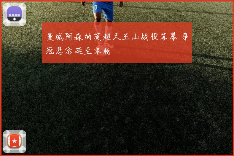 曼城阿森纳英超天王山战役落幕 争冠悬念延至末轮