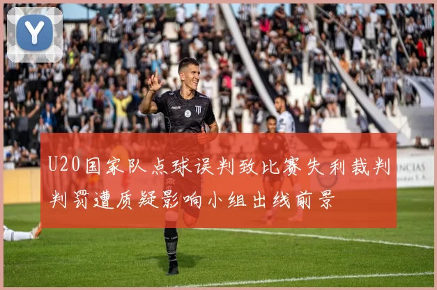 U20国家队点球误判致比赛失利裁判判罚遭质疑影响小组出线前景