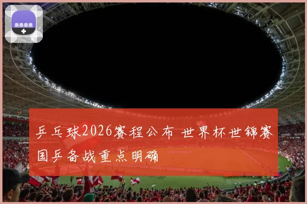 乒乓球2026赛程公布 世界杯世锦赛国乒备战重点明确