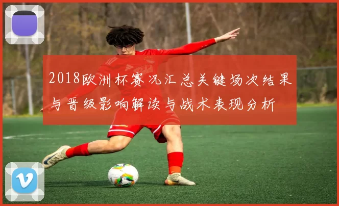 2018欧洲杯赛况汇总关键场次结果与晋级影响解读与战术表现分析