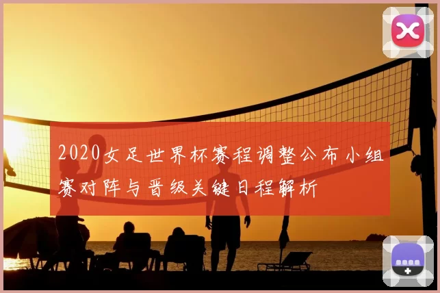 2020女足世界杯赛程调整公布小组赛对阵与晋级关键日程解析