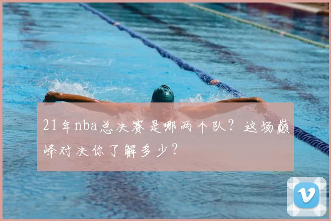 21年nba总决赛是哪两个队?这场巅峰对决你了解多少?