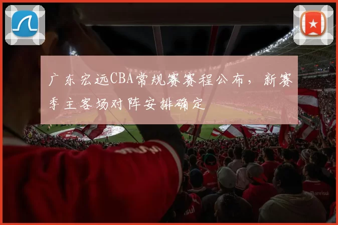 广东宏远CBA常规赛赛程公布，新赛季主客场对阵安排确定