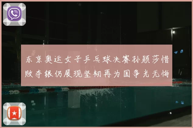 东京奥运女子乒乓球决赛孙颖莎惜败夺银仍展现坚韧再为国争光无悔