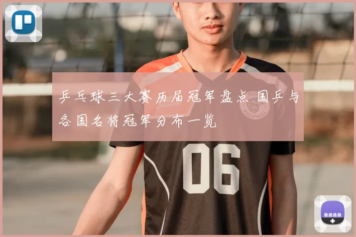 乒乓球三大赛历届冠军盘点 国乒与各国名将冠军分布一览