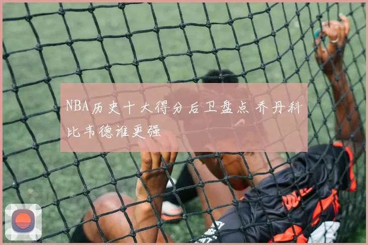 NBA历史十大得分后卫盘点 乔丹科比韦德谁更强