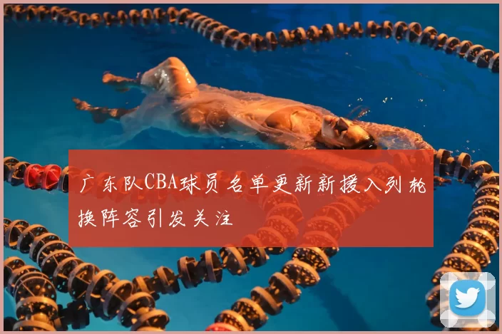 广东队CBA球员名单更新新援入列轮换阵容引发关注