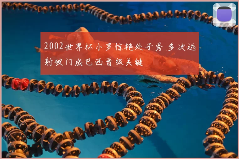 2002世界杯小罗惊艳处子秀 多次远射破门成巴西晋级关键